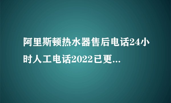 阿里斯顿热水器售后电话24小时人工电话2022已更新(400服务)