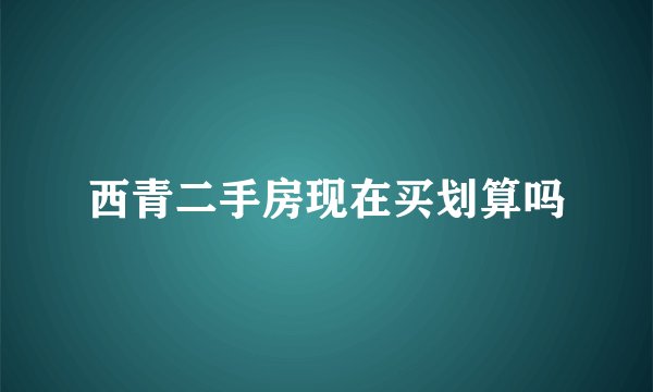 西青二手房现在买划算吗