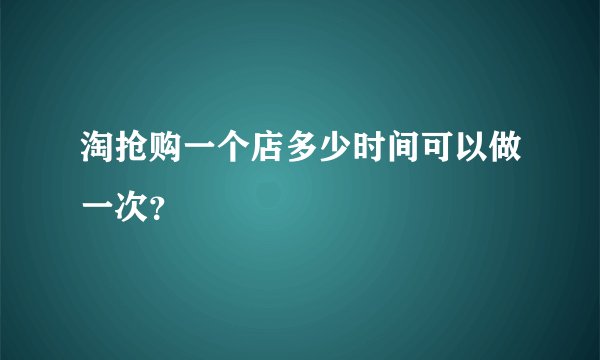淘抢购一个店多少时间可以做一次？