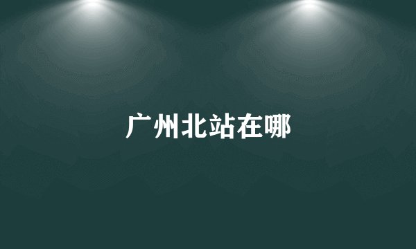 广州北站在哪