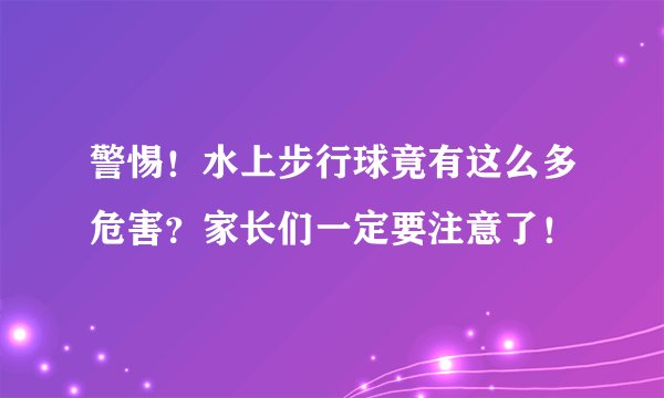 警惕!水上步行球竟有这么多危害?家长们一定要注意了!