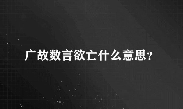 广故数言欲亡什么意思？