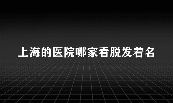 上海的医院哪家看脱发着名