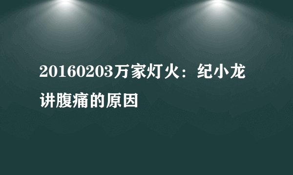 20160203万家灯火：纪小龙讲腹痛的原因