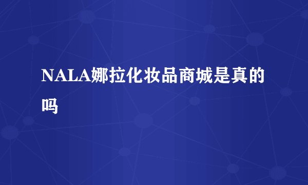 NALA娜拉化妆品商城是真的吗