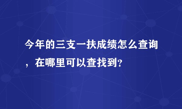 今年的三支一扶成绩怎么查询，在哪里可以查找到？