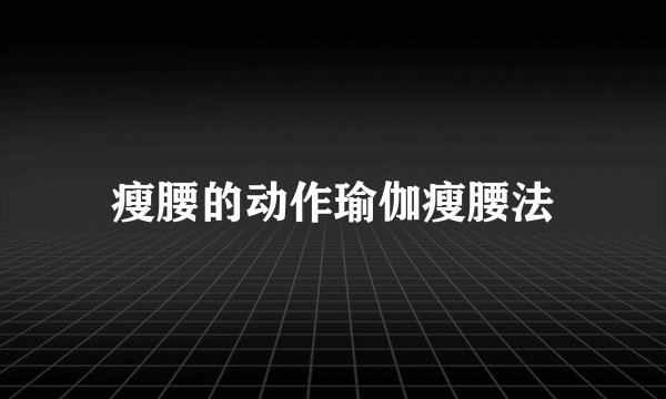 瘦腰的动作瑜伽瘦腰法