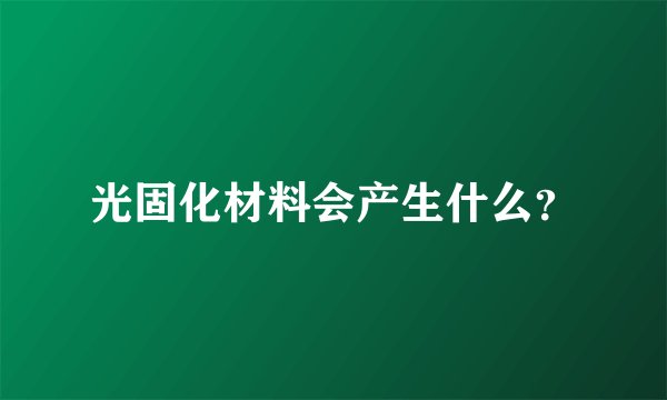 光固化材料会产生什么？