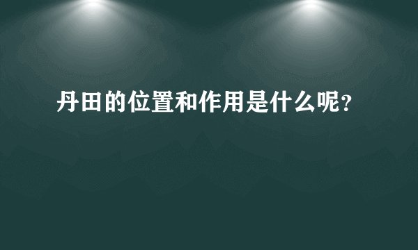 丹田的位置和作用是什么呢？