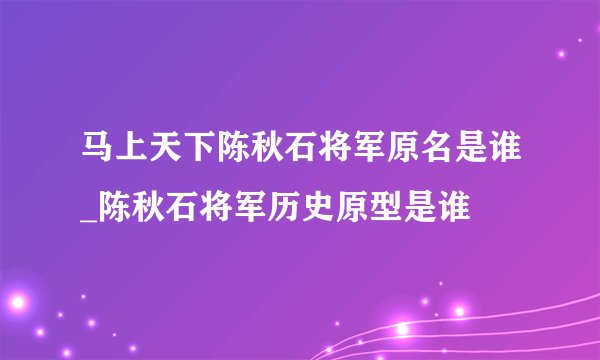 马上天下陈秋石将军原名是谁_陈秋石将军历史原型是谁