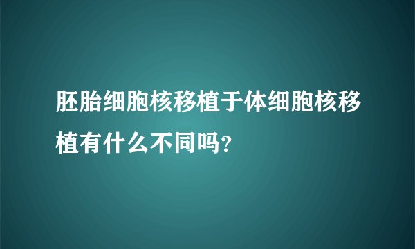 胚胎细胞核移植于体细胞核移植有什么不同吗？