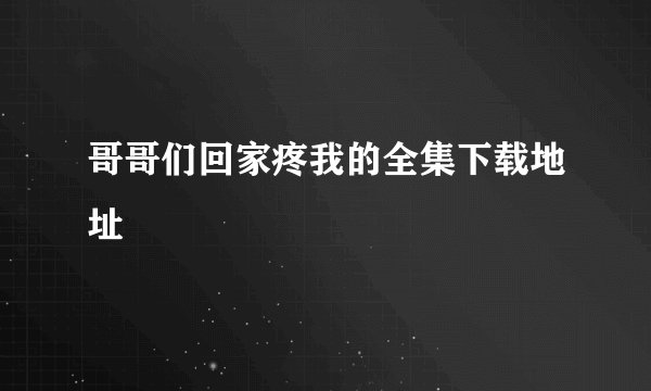 哥哥们回家疼我的全集下载地址