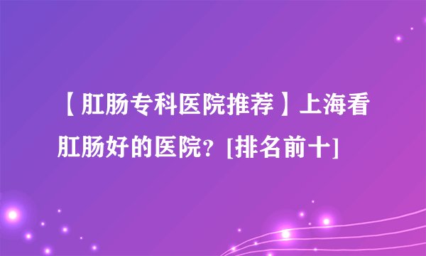 【肛肠专科医院推荐】上海看肛肠好的医院？[排名前十]