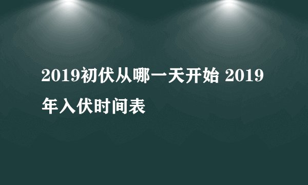 2019初伏从哪一天开始 2019年入伏时间表