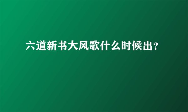六道新书大风歌什么时候出？