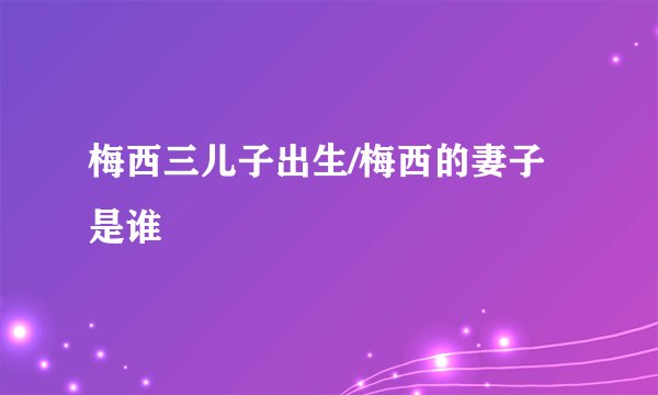 梅西三儿子出生/梅西的妻子是谁