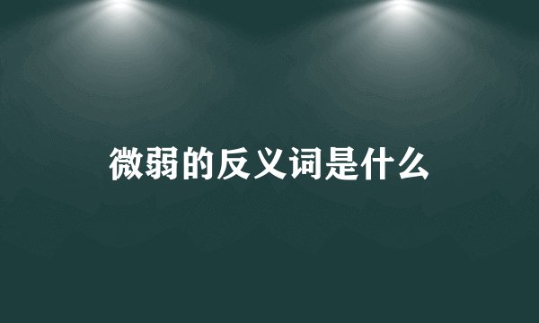 微弱的反义词是什么