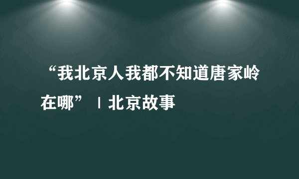“我北京人我都不知道唐家岭在哪”｜北京故事