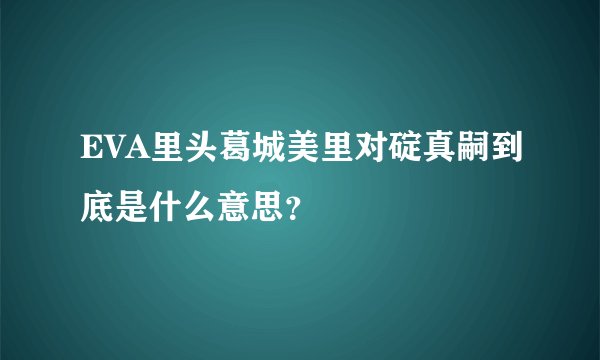 EVA里头葛城美里对碇真嗣到底是什么意思？
