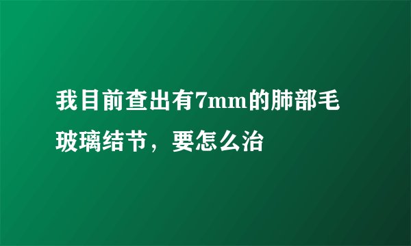 我目前查出有7mm的肺部毛玻璃结节，要怎么治
