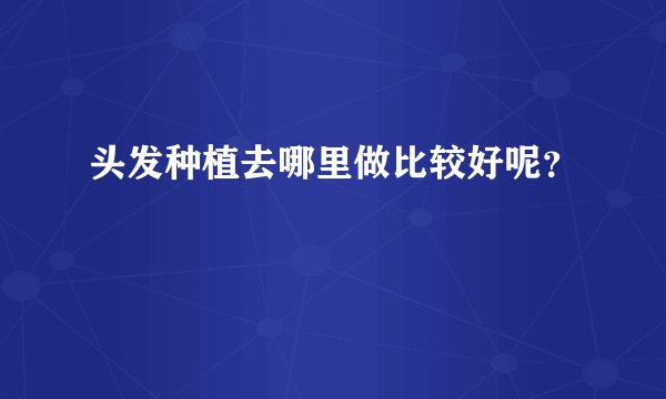 头发种植去哪里做比较好呢？