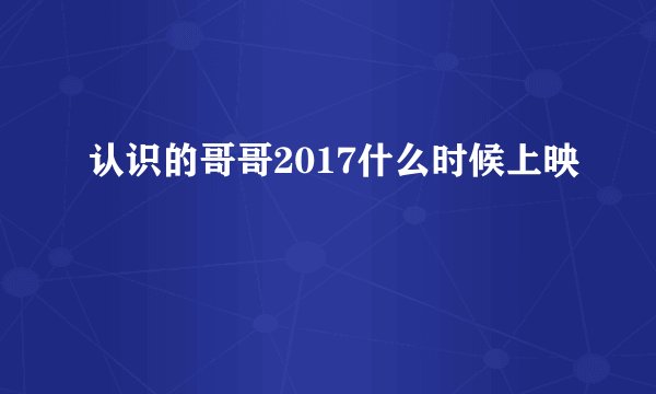 认识的哥哥2017什么时候上映