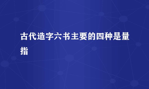 古代造字六书主要的四种是量指