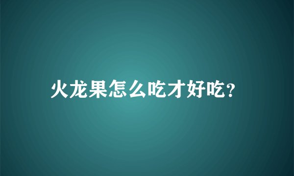 火龙果怎么吃才好吃？