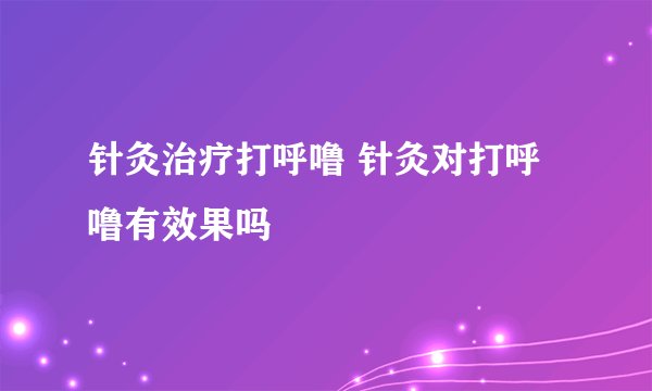 针灸治疗打呼噜 针灸对打呼噜有效果吗