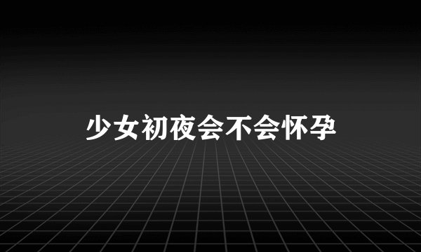 少女初夜会不会怀孕