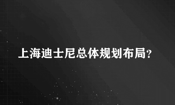 上海迪士尼总体规划布局？