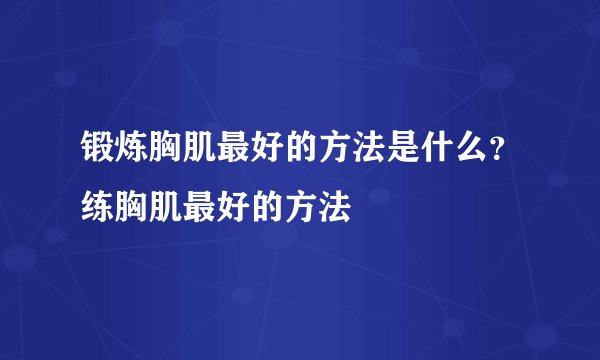 锻炼胸肌最好的方法是什么?练胸肌最好的方法
