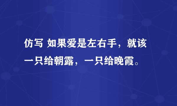 仿写 如果爱是左右手，就该一只给朝露，一只给晚霞。