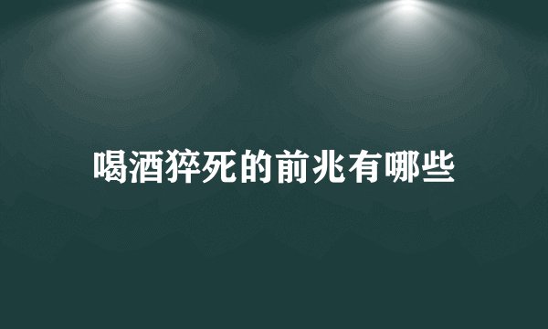 喝酒猝死的前兆有哪些