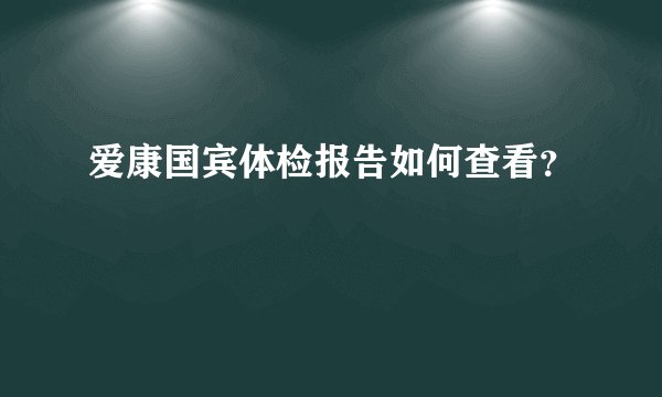 爱康国宾体检报告如何查看?