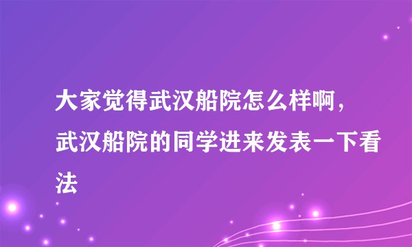大家觉得武汉船院怎么样啊,武汉船院的同学进来发表一下看法