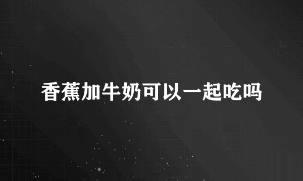 香蕉加牛奶可以一起吃吗