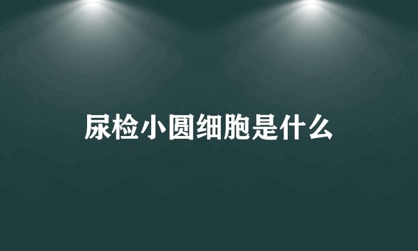 尿检小圆细胞是什么