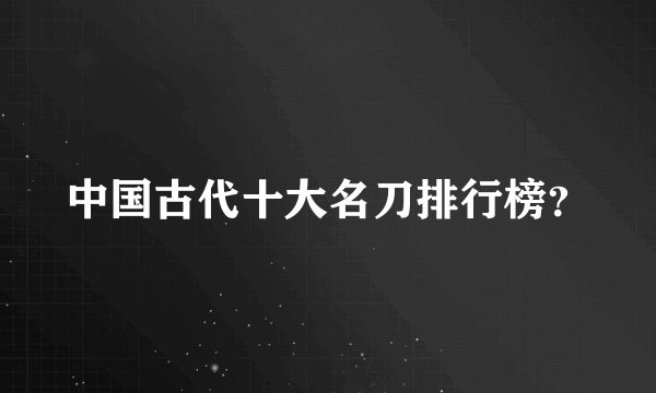 中国古代十大名刀排行榜？
