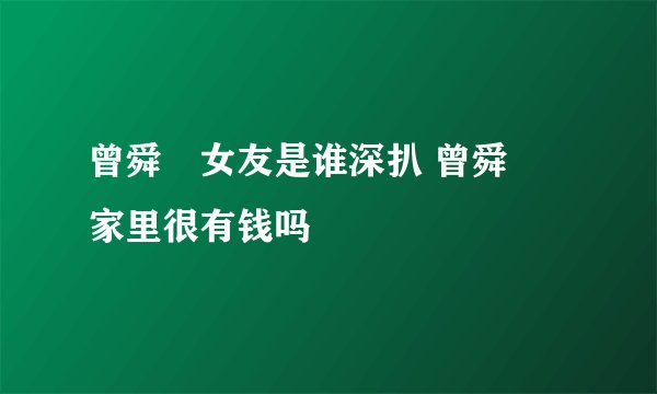 曾舜晞女友是谁深扒 曾舜晞家里很有钱吗