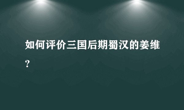 如何评价三国后期蜀汉的姜维？