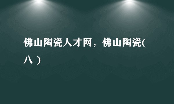 佛山陶瓷人才网，佛山陶瓷( 八 )