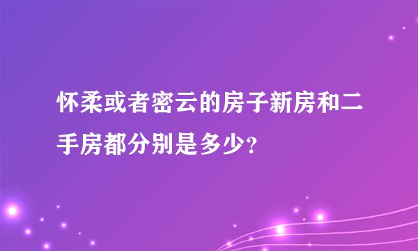怀柔或者密云的房子新房和二手房都分别是多少?