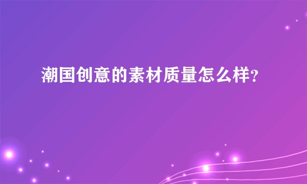 潮国创意的素材质量怎么样？