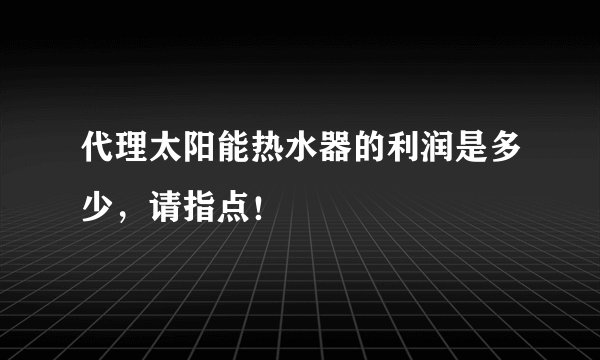 代理太阳能热水器的利润是多少，请指点！