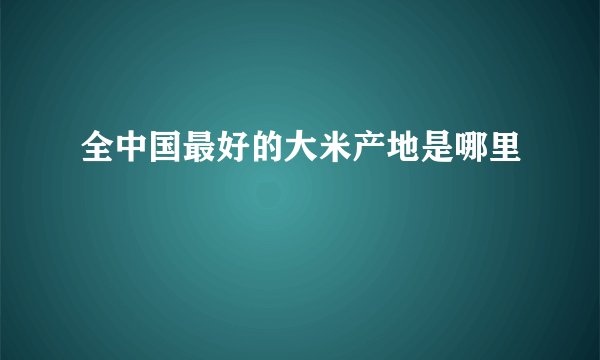 全中国最好的大米产地是哪里