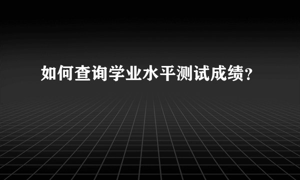如何查询学业水平测试成绩？
