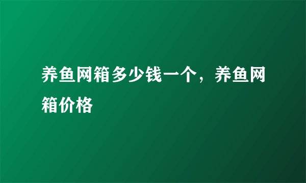 养鱼网箱多少钱一个，养鱼网箱价格
