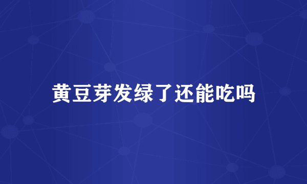 黄豆芽发绿了还能吃吗