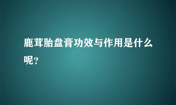 鹿茸胎盘膏功效与作用是什么呢？